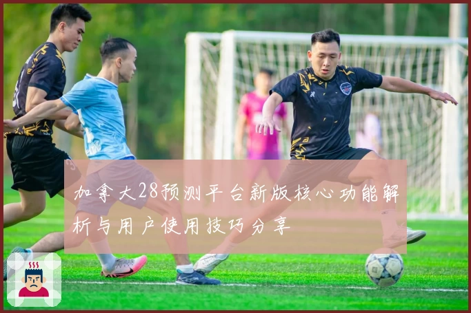 加拿大28预测平台新版核心功能解析与用户使用技巧分享