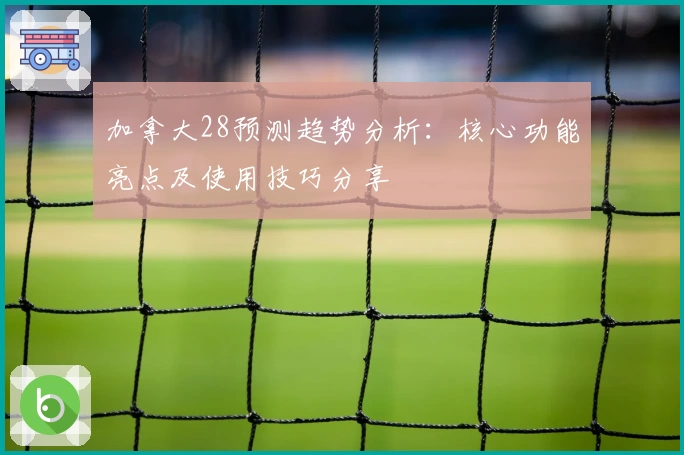 加拿大28预测趋势分析：核心功能亮点及使用技巧分享