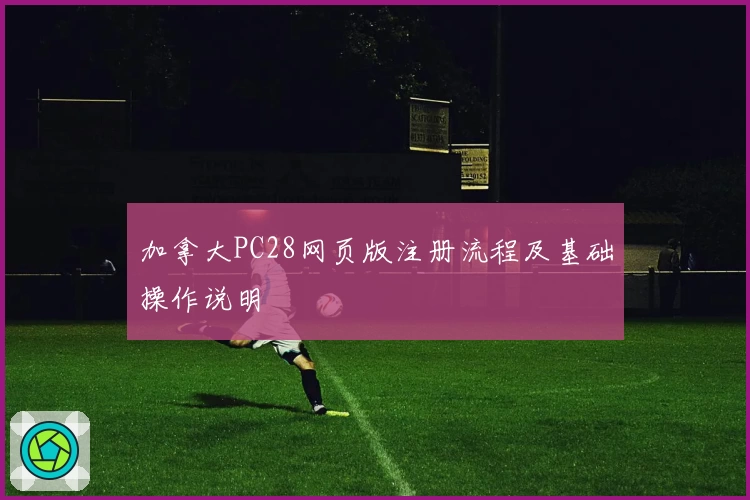 加拿大PC28网页版注册流程及基础操作说明