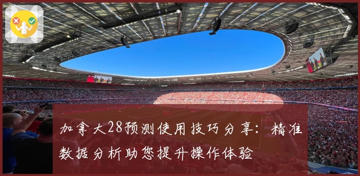 加拿大28预测使用技巧分享：精准数据分析助您提升操作体验