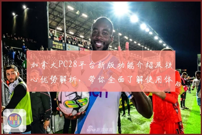 加拿大PC28平台新版功能介绍及核心优势解析，带你全面了解使用体验与操作技巧