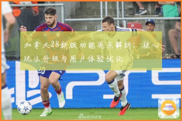 加拿大28新版功能亮点解析：核心玩法升级与用户体验优化