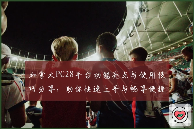 加拿大PC28平台功能亮点与使用技巧分享，助你快速上手与畅享便捷服务