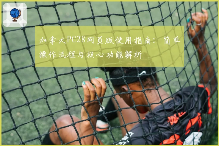 加拿大PC28网页版使用指南：简单操作流程与核心功能解析
