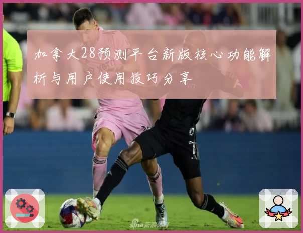 加拿大28预测平台新版核心功能解析与用户使用技巧分享