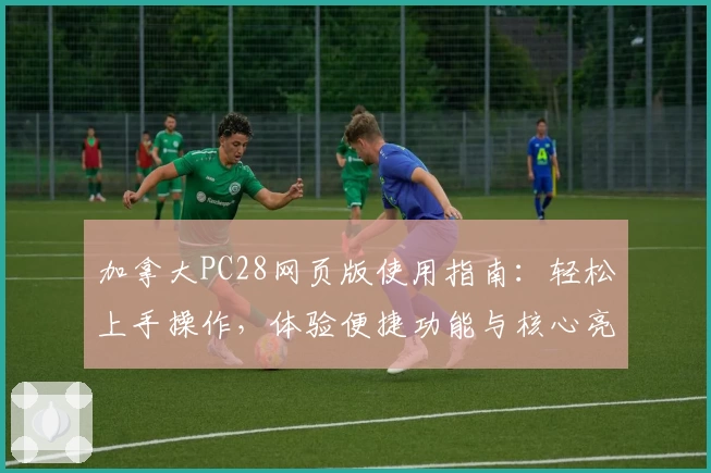 加拿大PC28网页版使用指南：轻松上手操作，体验便捷功能与核心亮点解析