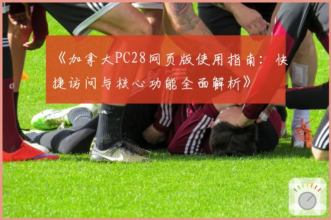 《加拿大PC28网页版使用指南：快捷访问与核心功能全面解析》
