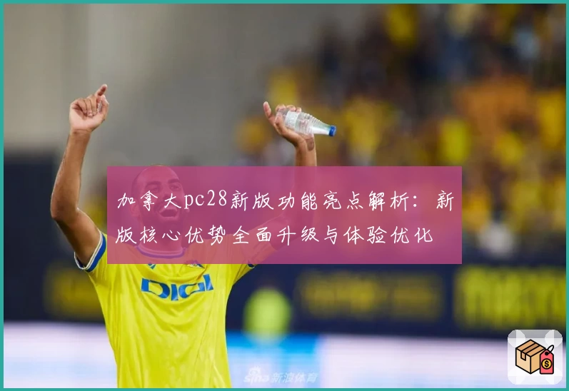 加拿大pc28新版功能亮点解析：新版核心优势全面升级与体验优化