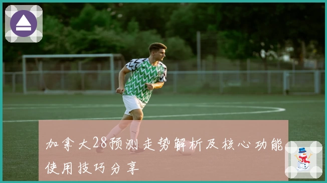 加拿大28预测走势解析及核心功能使用技巧分享